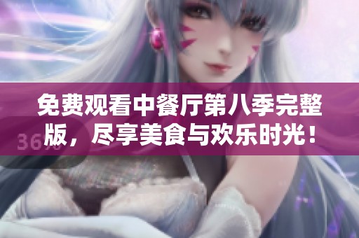 免费观看中餐厅第八季完整版，尽享美食与欢乐时光！
