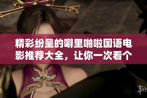精彩纷呈的噼里啪啦国语电影推荐大全，让你一次看个够