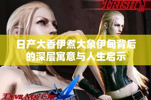 日产大香伊煮大象伊甸背后的深层寓意与人生启示