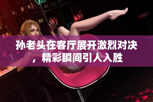 孙老头在客厅展开激烈对决，精彩瞬间引人入胜