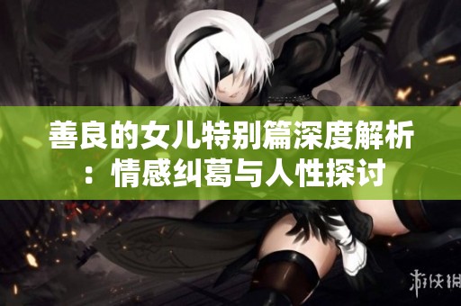 善良的女儿特别篇深度解析：情感纠葛与人性探讨
