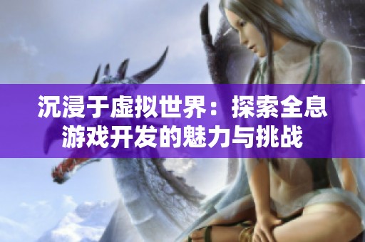 沉浸于虚拟世界：探索全息游戏开发的魅力与挑战