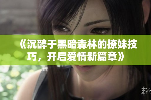 《沉醉于黑暗森林的撩妹技巧，开启爱情新篇章》