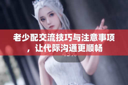 老少配交流技巧与注意事项，让代际沟通更顺畅