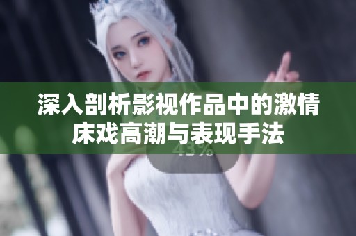 深入剖析影视作品中的激情床戏高潮与表现手法