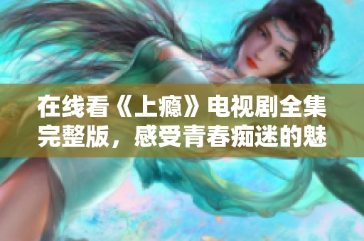 在线看《上瘾》电视剧全集完整版，感受青春痴迷的魅力