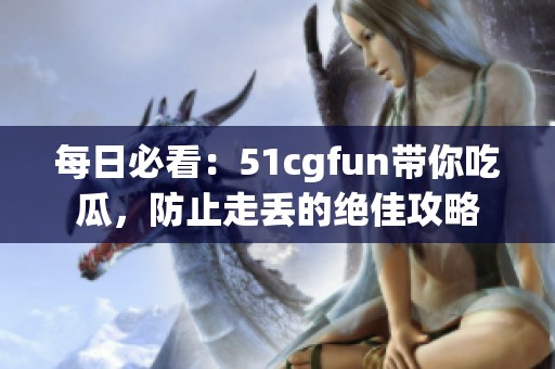 每日必看：51cgfun带你吃瓜，防止走丢的绝佳攻略