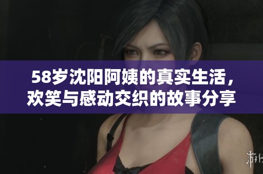 58岁沈阳阿姨的真实生活，欢笑与感动交织的故事分享