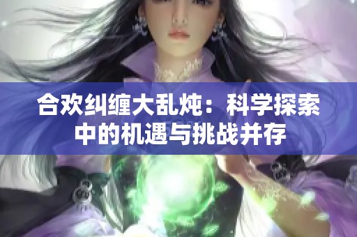 合欢纠缠大乱炖：科学探索中的机遇与挑战并存