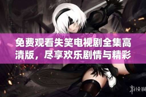 免费观看失笑电视剧全集高清版，尽享欢乐剧情与精彩演绎