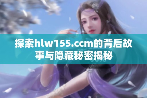 探索hlw155.ccm的背后故事与隐藏秘密揭秘