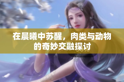 在晨曦中苏醒，肉类与动物的奇妙交融探讨