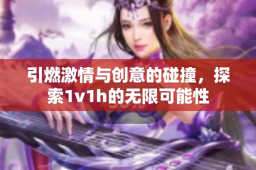 引燃激情与创意的碰撞，探索1v1h的无限可能性