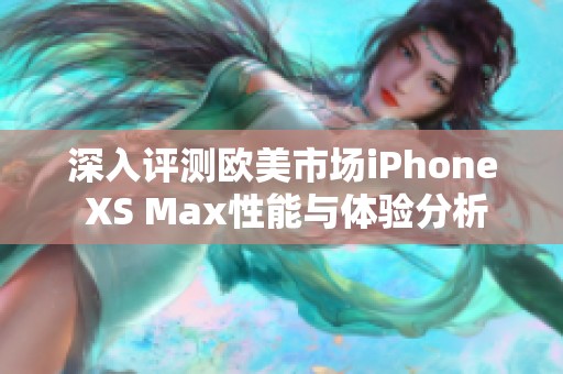 深入评测欧美市场iPhone XS Max性能与体验分析