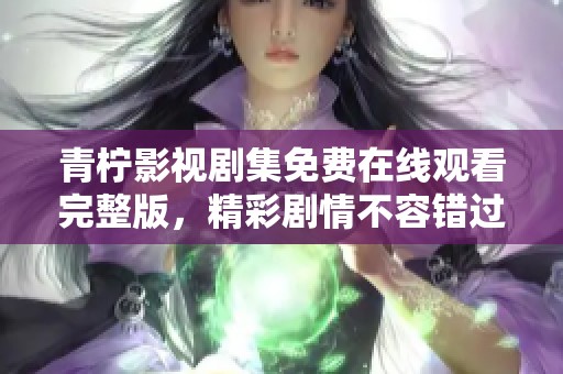 青柠影视剧集免费在线观看完整版，精彩剧情不容错过