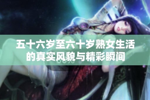 五十六岁至六十岁熟女生活的真实风貌与精彩瞬间