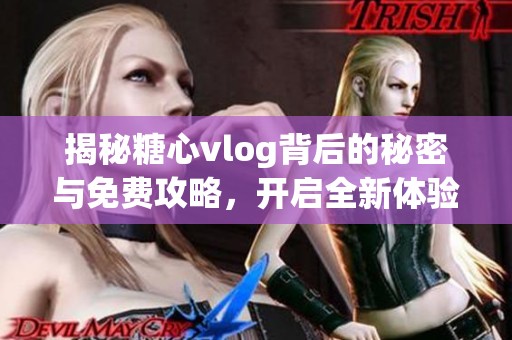 揭秘糖心vlog背后的秘密与免费攻略，开启全新体验