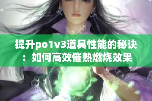 提升po1v3道具性能的秘诀：如何高效催熟燃烧效果