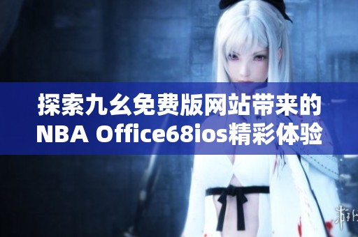 探索九幺免费版网站带来的NBA Office68ios精彩体验与功能