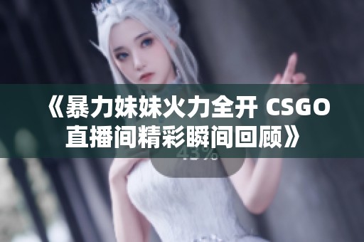 《暴力妹妹火力全开 CSGO直播间精彩瞬间回顾》
