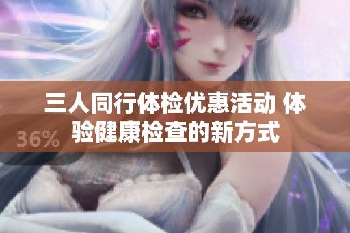 三人同行体检优惠活动 体验健康检查的新方式