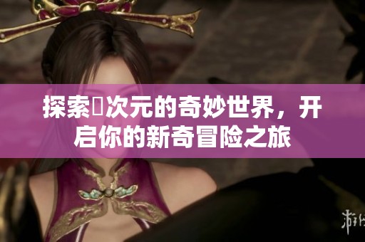 探索囧次元的奇妙世界，开启你的新奇冒险之旅