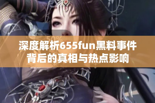 深度解析655fun黑料事件背后的真相与热点影响