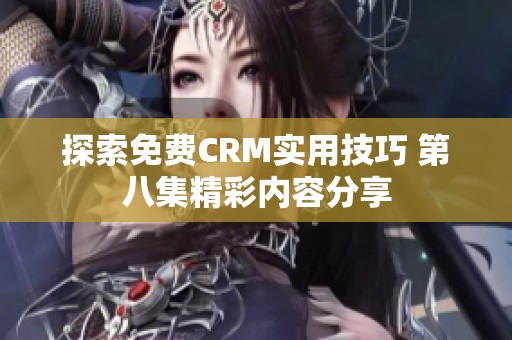 探索免费CRM实用技巧 第八集精彩内容分享