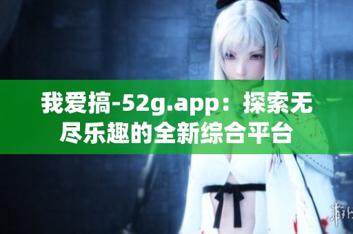 我爱搞-52g.app：探索无尽乐趣的全新综合平台