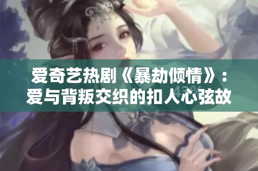 爱奇艺热剧《暴劫倾情》：爱与背叛交织的扣人心弦故事