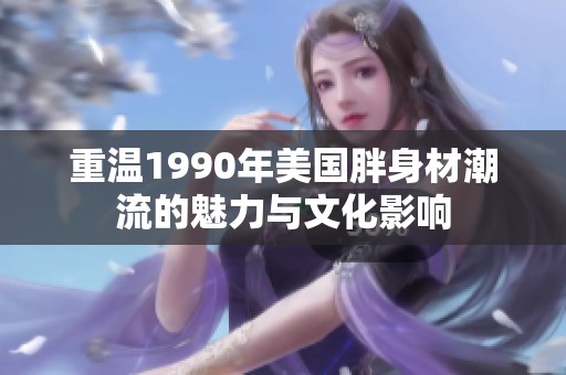 重温1990年美国胖身材潮流的魅力与文化影响