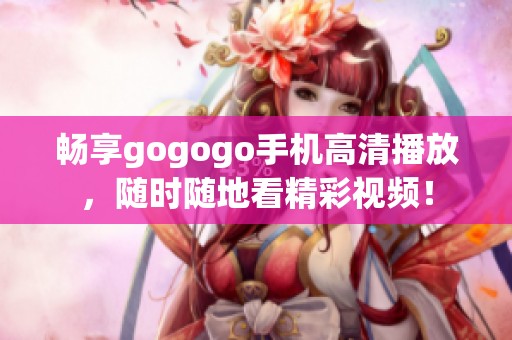 畅享gogogo手机高清播放，随时随地看精彩视频！