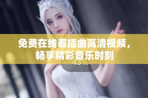 免费在线看插曲高清视频，畅享精彩音乐时刻