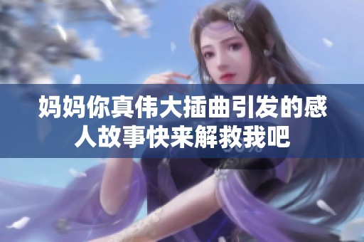妈妈你真伟大插曲引发的感人故事快来解救我吧
