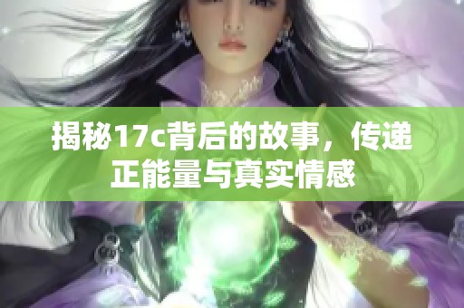 揭秘17c背后的故事，传递正能量与真实情感