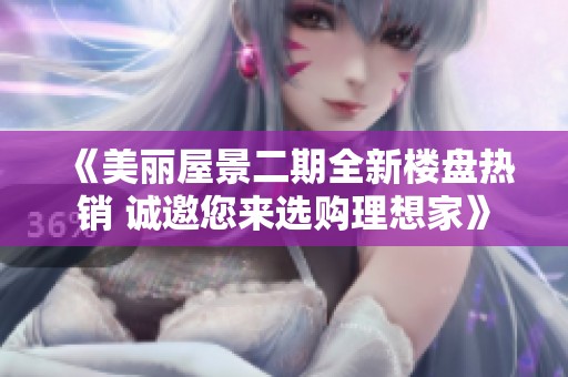 《美丽屋景二期全新楼盘热销 诚邀您来选购理想家》