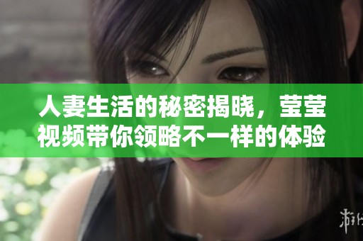 人妻生活的秘密揭晓，莹莹视频带你领略不一样的体验