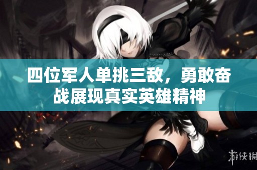 四位军人单挑三敌，勇敢奋战展现真实英雄精神