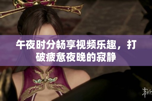 午夜时分畅享视频乐趣，打破疲惫夜晚的寂静