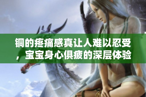 铜的疼痛感真让人难以忍受，宝宝身心俱疲的深层体验