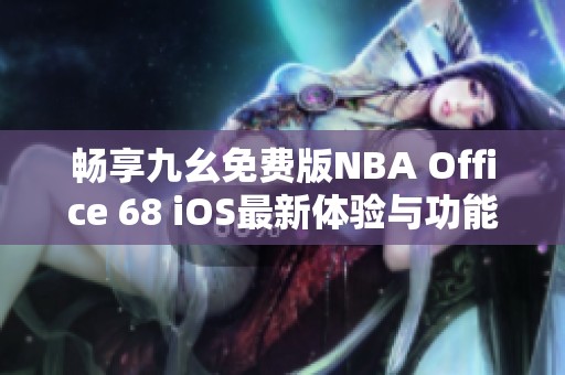 畅享九幺免费版NBA Office 68 iOS最新体验与功能解析