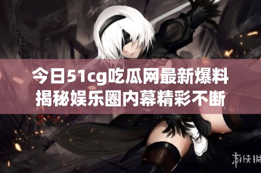 今日51cg吃瓜网最新爆料揭秘娱乐圈内幕精彩不断