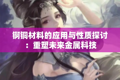 锕铜材料的应用与性质探讨：重塑未来金属科技
