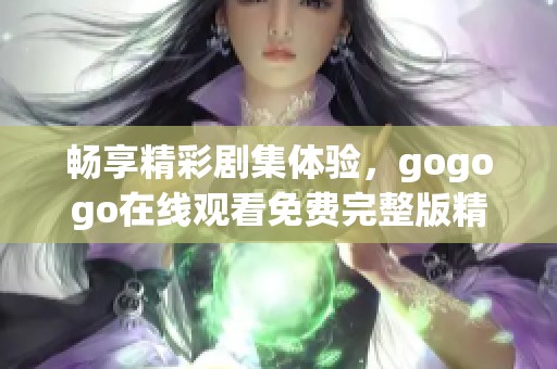 畅享精彩剧集体验，gogogo在线观看免费完整版精彩上线！