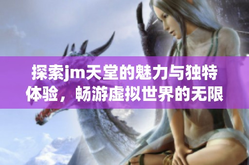 探索jm天堂的魅力与独特体验，畅游虚拟世界的无限可能