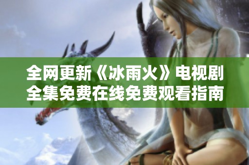 全网更新《冰雨火》电视剧全集免费在线免费观看指南
