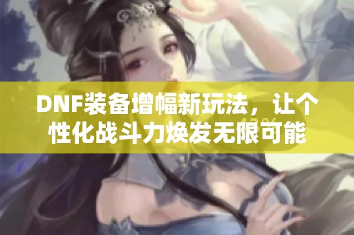 DNF装备增幅新玩法，让个性化战斗力焕发无限可能