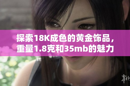 探索18K成色的黄金饰品，重量1.8克和35mb的魅力分析