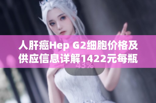 人肝癌Hep G2细胞价格及供应信息详解1422元每瓶