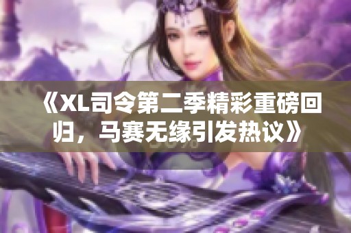 《XL司令第二季精彩重磅回归，马赛无缘引发热议》